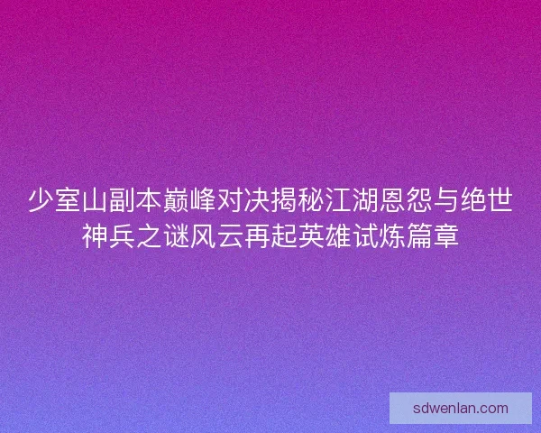 少室山副本巅峰对决揭秘江湖恩怨与绝世神兵之谜风云再起英雄试炼篇章